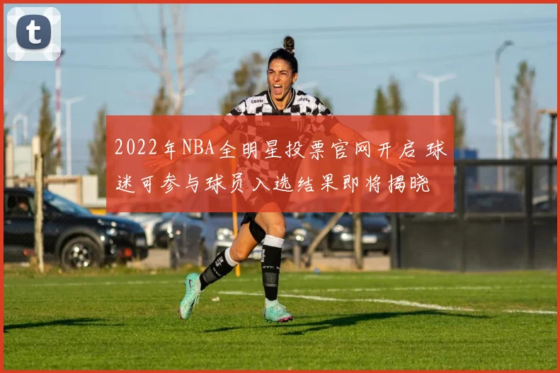 2022年NBA全明星投票官网开启 球迷可参与球员入选结果即将揭晓