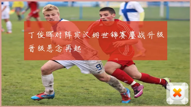 丁俊晖对阵宾汉姆世锦赛鏖战升级晋级悬念再起