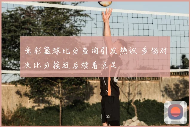 竞彩篮球比分查询引发热议 多场对决比分接近后续看点足
