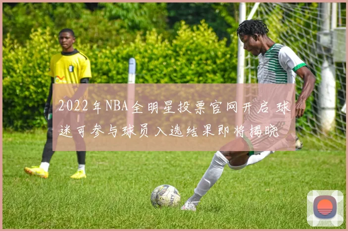 2022年NBA全明星投票官网开启 球迷可参与球员入选结果即将揭晓