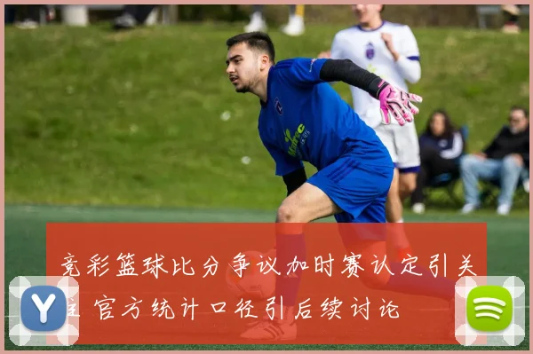 竞彩篮球比分争议加时赛认定引关注 官方统计口径引后续讨论