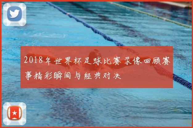 2018年世界杯足球比赛录像回顾赛事精彩瞬间与经典对决