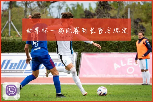 世界杯一场比赛时长官方规定