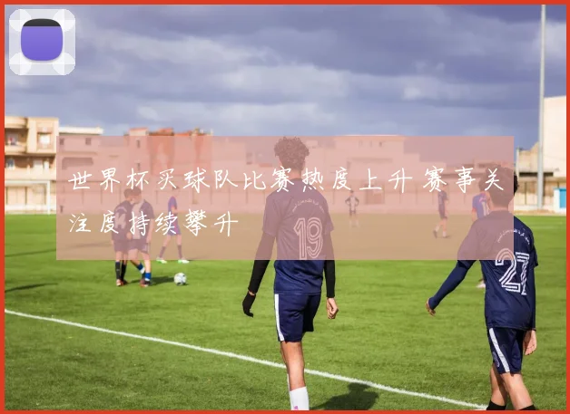 世界杯买球队比赛热度上升 赛事关注度持续攀升