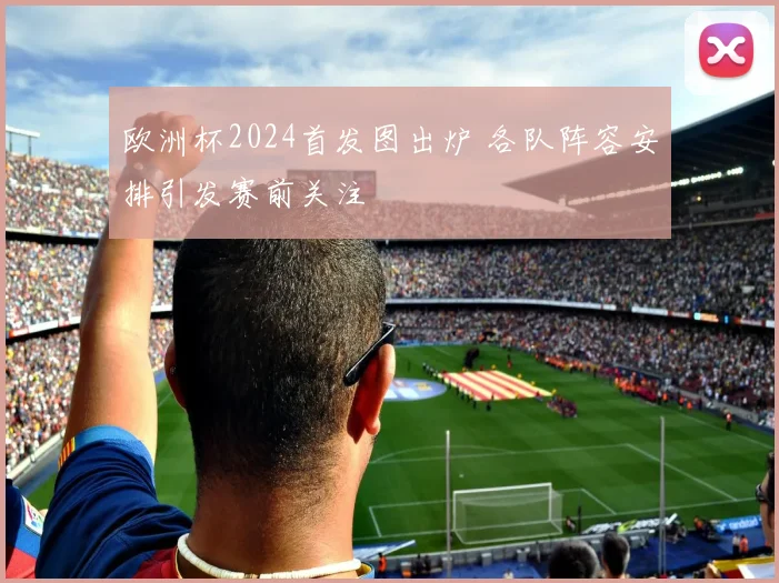 欧洲杯2024首发图出炉 各队阵容安排引发赛前关注