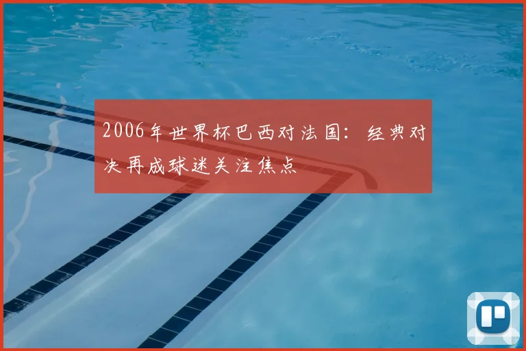 2006年世界杯巴西对法国：经典对决再成球迷关注焦点