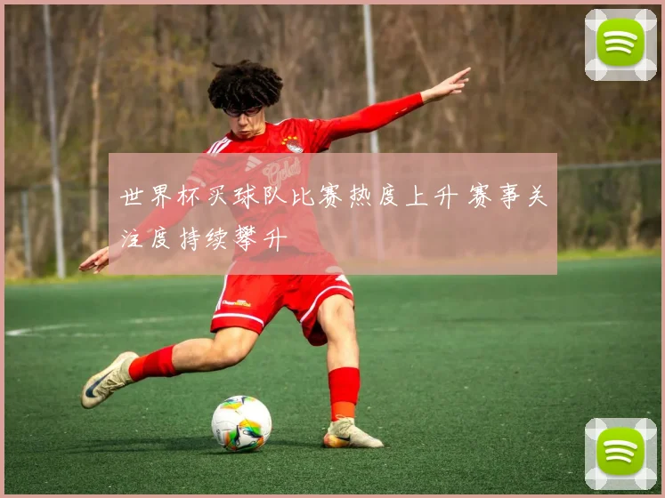 世界杯买球队比赛热度上升 赛事关注度持续攀升