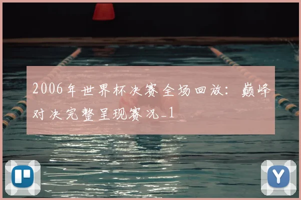 2006年世界杯决赛全场回放:巅峰对决完整呈现赛况_1