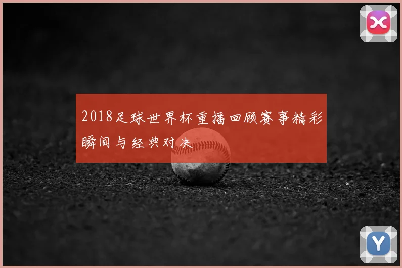 2018足球世界杯重播回顾赛事精彩瞬间与经典对决