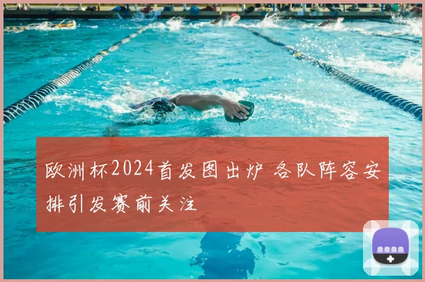 欧洲杯2024首发图出炉 各队阵容安排引发赛前关注
