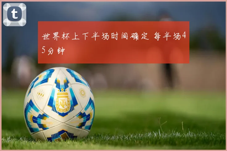 世界杯上下半场时间确定 每半场45分钟