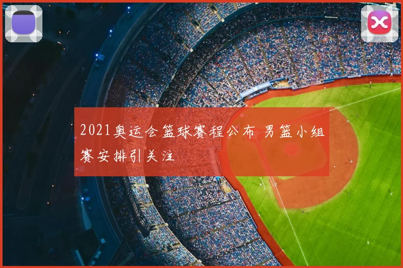 2021奥运会篮球赛程公布 男篮小组赛安排引关注