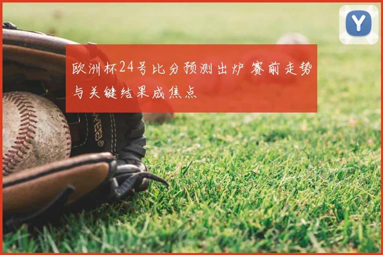 欧洲杯24号比分预测出炉 赛前走势与关键结果成焦点